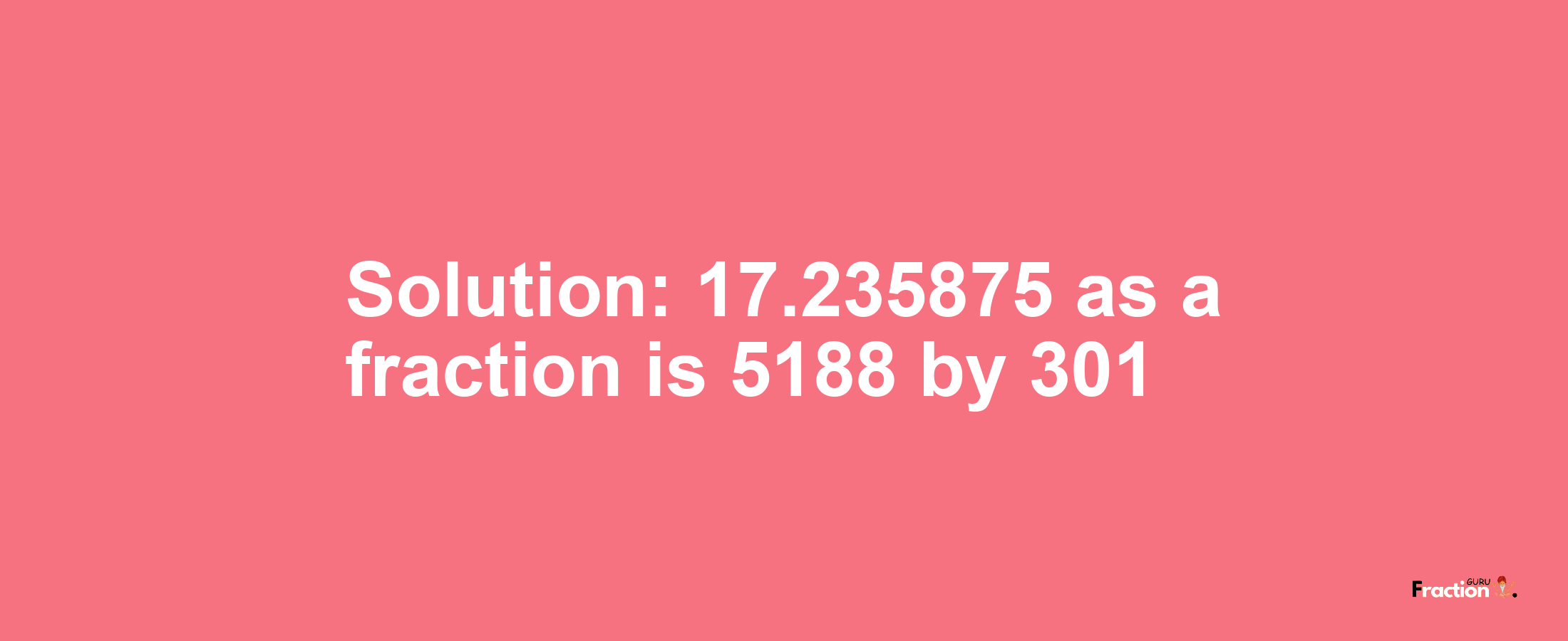 Solution:17.235875 as a fraction is 5188/301